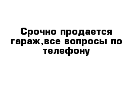 Срочно продается гараж,все вопросы по телефону